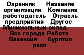 Охранник 4 › Название организации ­ Компания-работодатель › Отрасль предприятия ­ Другое › Минимальный оклад ­ 1 - Все города Работа » Вакансии   . Бурятия респ.